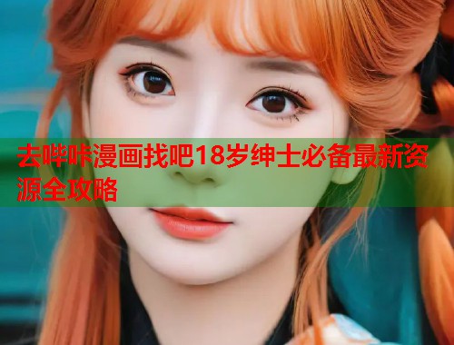 去哔咔漫画找吧18岁绅士必备最新资源全攻略