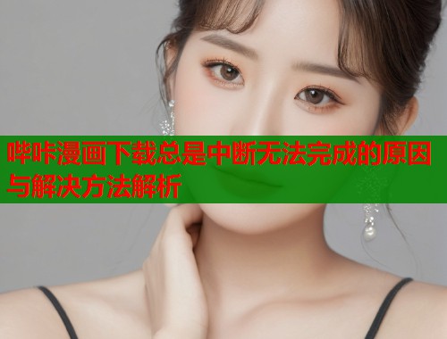 哔咔漫画下载总是中断无法完成的原因与解决方法解析