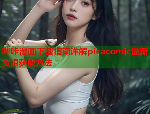 哔咔漫画下载指南详解picacomic最新资源获取方法