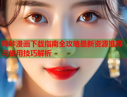 哔咔漫画下载指南全攻略最新资源推荐与使用技巧解析