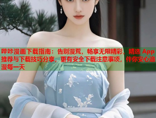 哔咔漫画下载指南：告别漫荒，畅享无限精彩，精选 App 推荐与下载技巧分享，更有安全下载注意事项，伴你安心追漫每一天